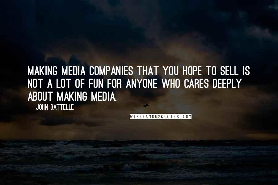 John Battelle Quotes: Making media companies that you hope to sell is not a lot of fun for anyone who cares deeply about making media.