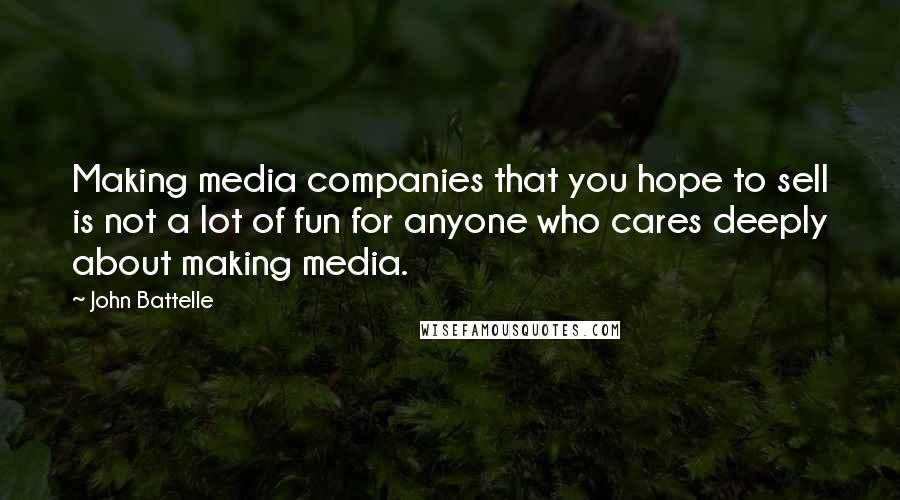 John Battelle Quotes: Making media companies that you hope to sell is not a lot of fun for anyone who cares deeply about making media.