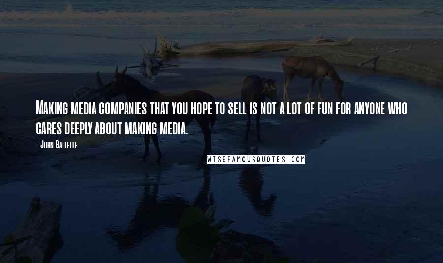John Battelle Quotes: Making media companies that you hope to sell is not a lot of fun for anyone who cares deeply about making media.