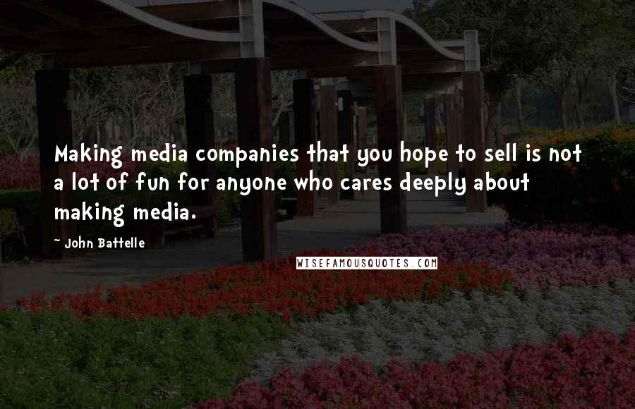 John Battelle Quotes: Making media companies that you hope to sell is not a lot of fun for anyone who cares deeply about making media.