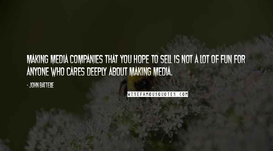 John Battelle Quotes: Making media companies that you hope to sell is not a lot of fun for anyone who cares deeply about making media.