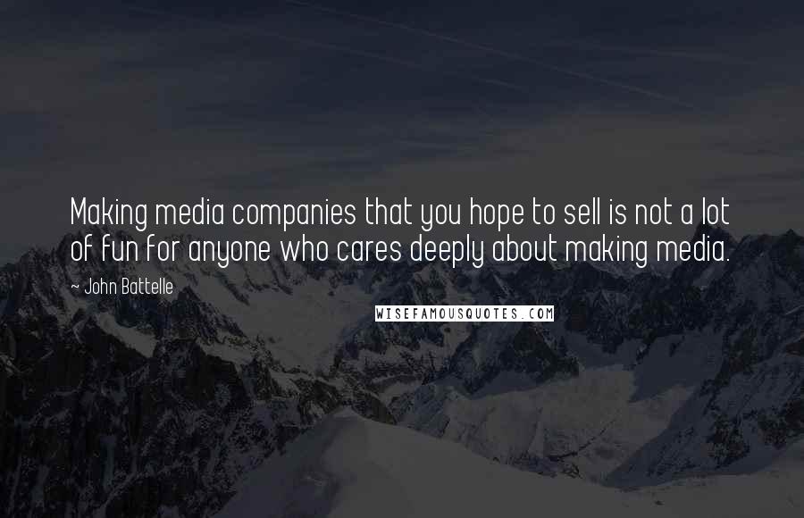 John Battelle Quotes: Making media companies that you hope to sell is not a lot of fun for anyone who cares deeply about making media.