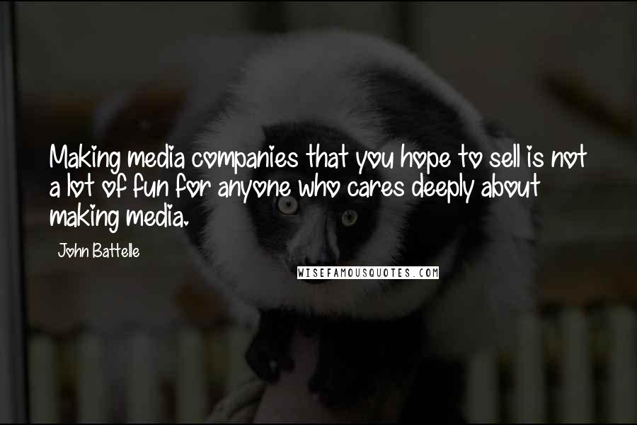 John Battelle Quotes: Making media companies that you hope to sell is not a lot of fun for anyone who cares deeply about making media.