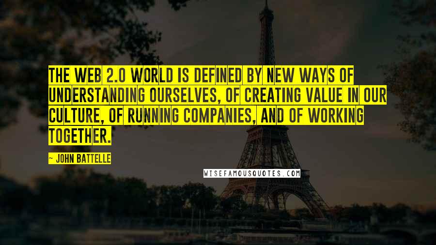 John Battelle Quotes: The Web 2.0 world is defined by new ways of understanding ourselves, of creating value in our culture, of running companies, and of working together.