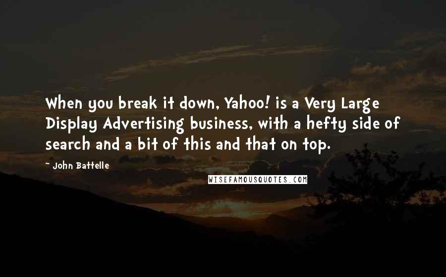 John Battelle Quotes: When you break it down, Yahoo! is a Very Large Display Advertising business, with a hefty side of search and a bit of this and that on top.