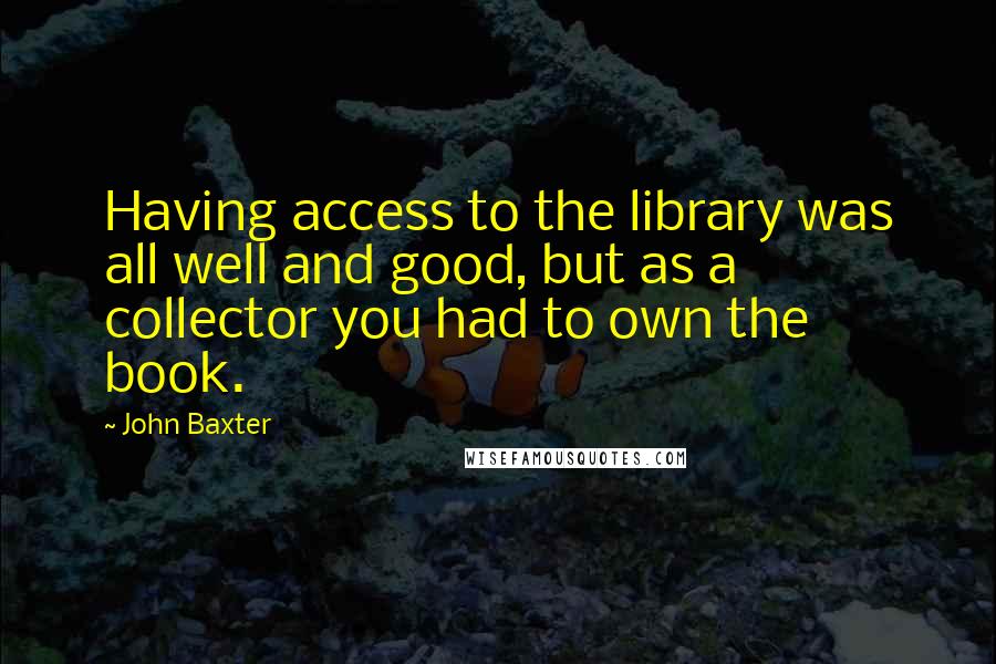 John Baxter Quotes: Having access to the library was all well and good, but as a collector you had to own the book.