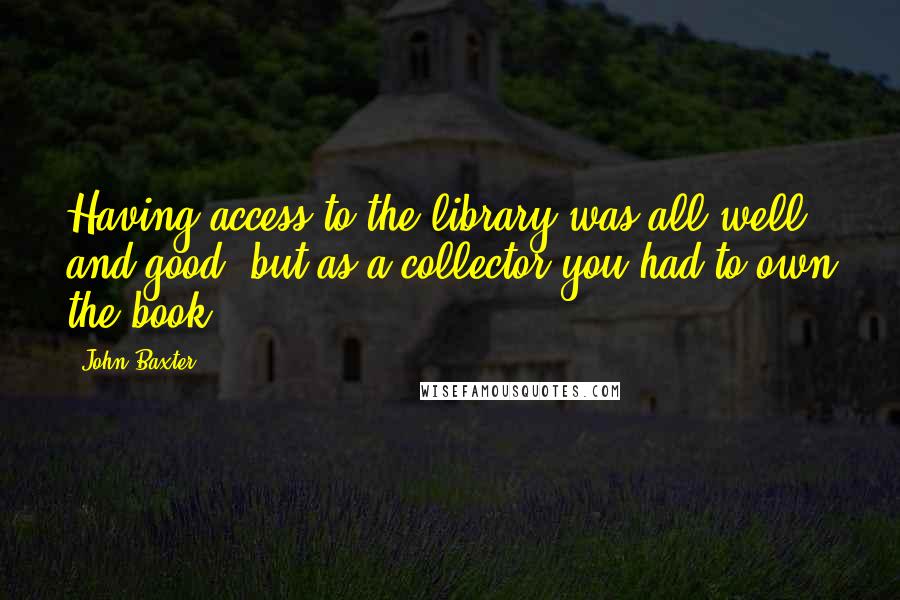 John Baxter Quotes: Having access to the library was all well and good, but as a collector you had to own the book.