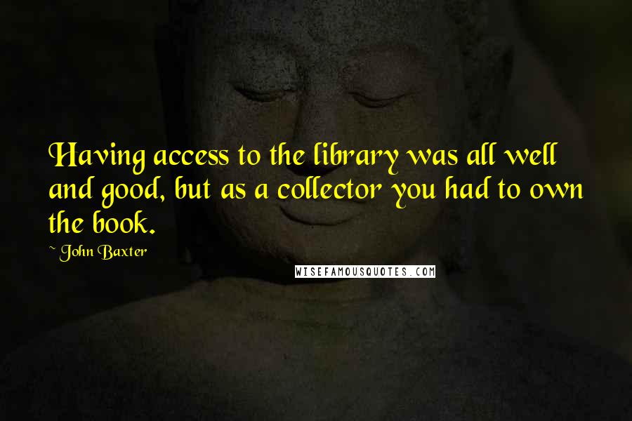 John Baxter Quotes: Having access to the library was all well and good, but as a collector you had to own the book.