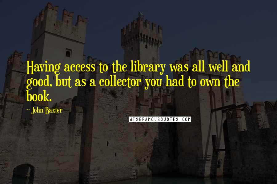 John Baxter Quotes: Having access to the library was all well and good, but as a collector you had to own the book.