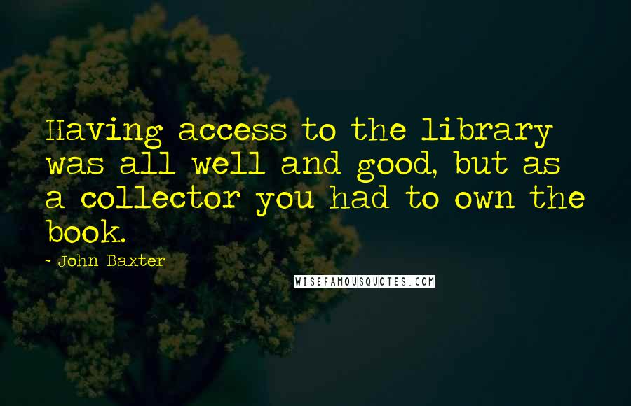 John Baxter Quotes: Having access to the library was all well and good, but as a collector you had to own the book.