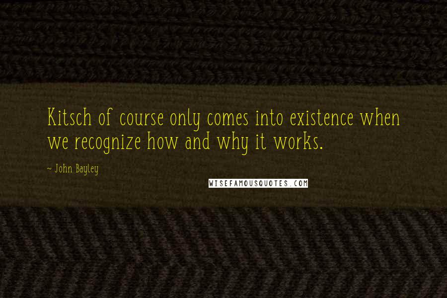 John Bayley Quotes: Kitsch of course only comes into existence when we recognize how and why it works.