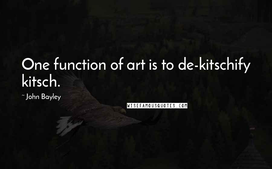 John Bayley Quotes: One function of art is to de-kitschify kitsch.