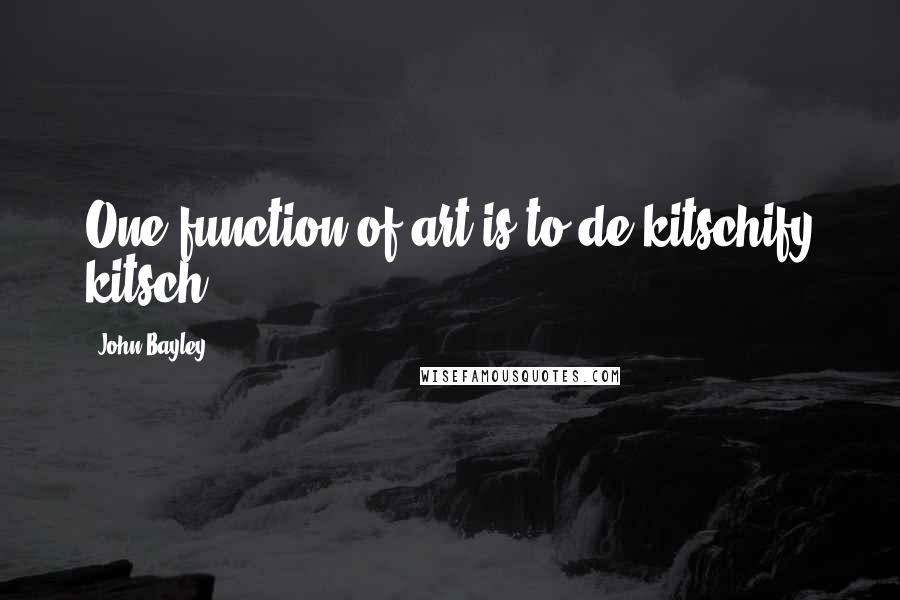 John Bayley Quotes: One function of art is to de-kitschify kitsch.