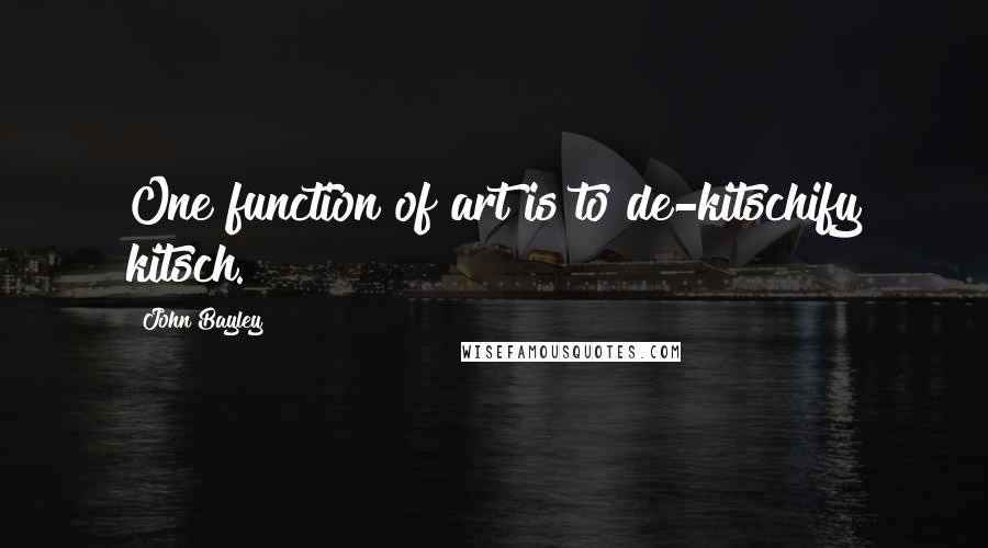 John Bayley Quotes: One function of art is to de-kitschify kitsch.