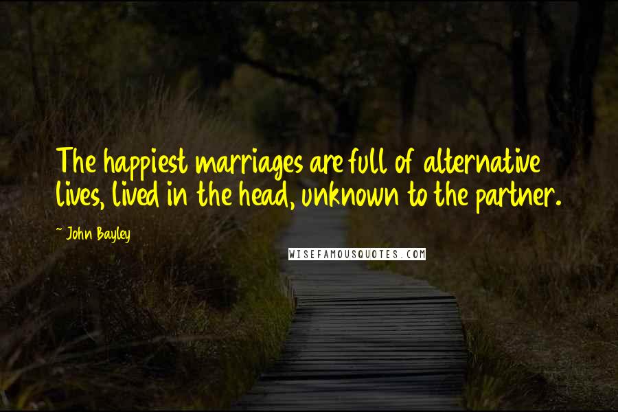 John Bayley Quotes: The happiest marriages are full of alternative lives, lived in the head, unknown to the partner.