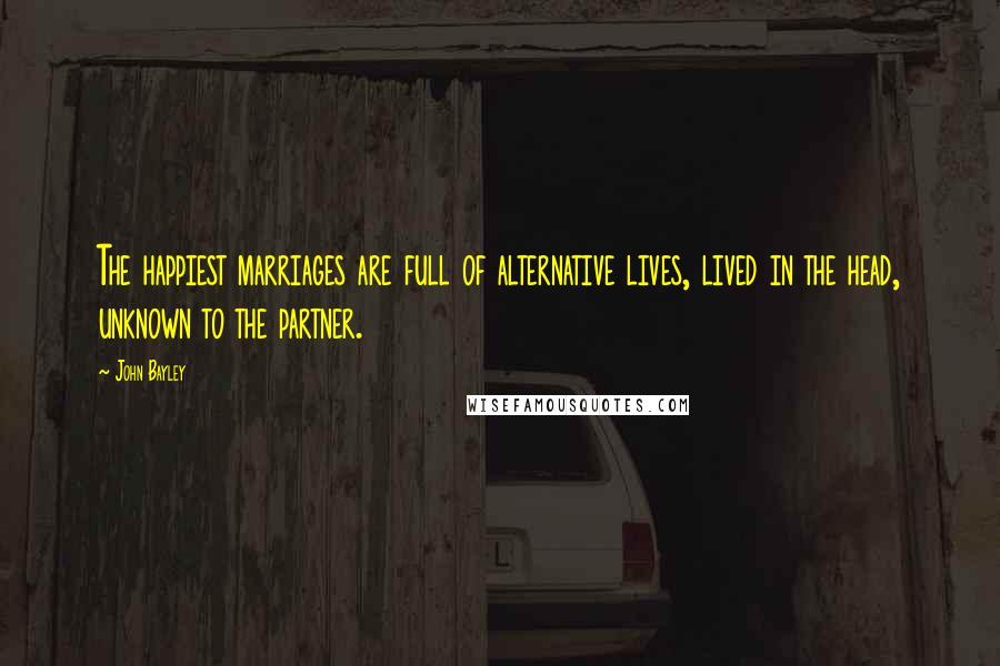 John Bayley Quotes: The happiest marriages are full of alternative lives, lived in the head, unknown to the partner.