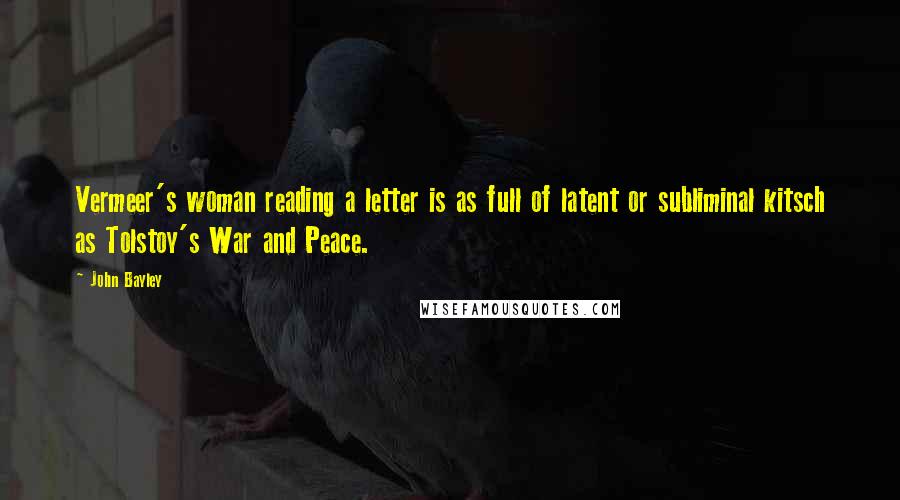 John Bayley Quotes: Vermeer's woman reading a letter is as full of latent or subliminal kitsch as Tolstoy's War and Peace.