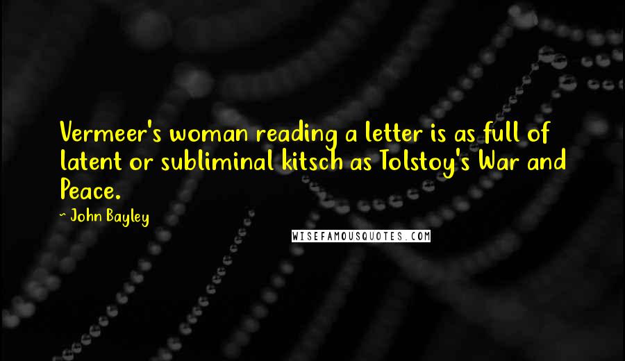 John Bayley Quotes: Vermeer's woman reading a letter is as full of latent or subliminal kitsch as Tolstoy's War and Peace.