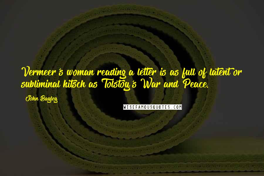 John Bayley Quotes: Vermeer's woman reading a letter is as full of latent or subliminal kitsch as Tolstoy's War and Peace.