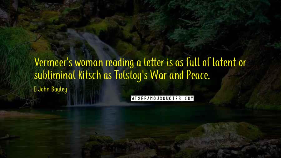 John Bayley Quotes: Vermeer's woman reading a letter is as full of latent or subliminal kitsch as Tolstoy's War and Peace.