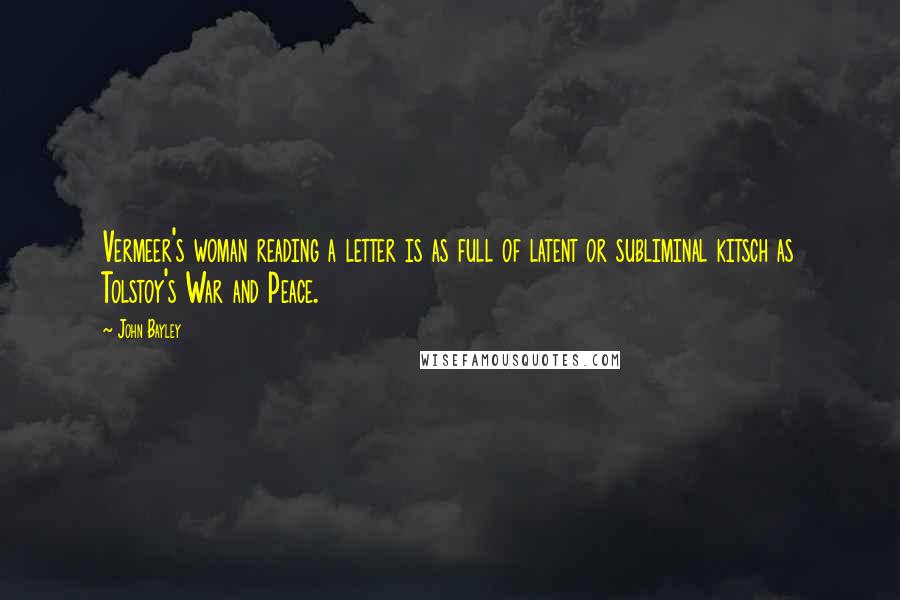 John Bayley Quotes: Vermeer's woman reading a letter is as full of latent or subliminal kitsch as Tolstoy's War and Peace.
