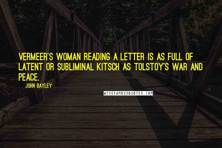 John Bayley Quotes: Vermeer's woman reading a letter is as full of latent or subliminal kitsch as Tolstoy's War and Peace.