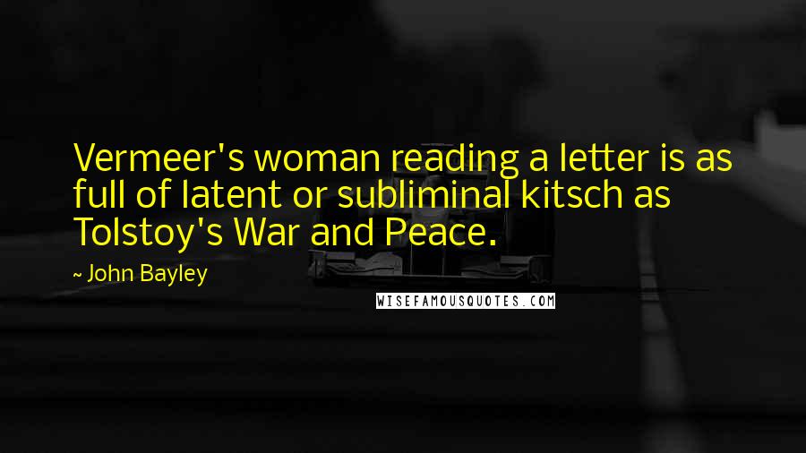 John Bayley Quotes: Vermeer's woman reading a letter is as full of latent or subliminal kitsch as Tolstoy's War and Peace.