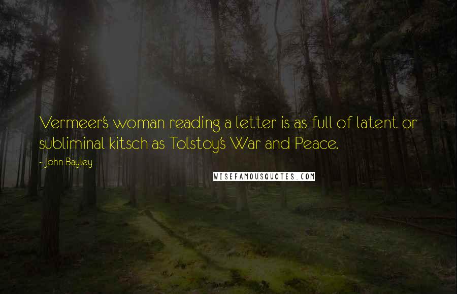 John Bayley Quotes: Vermeer's woman reading a letter is as full of latent or subliminal kitsch as Tolstoy's War and Peace.