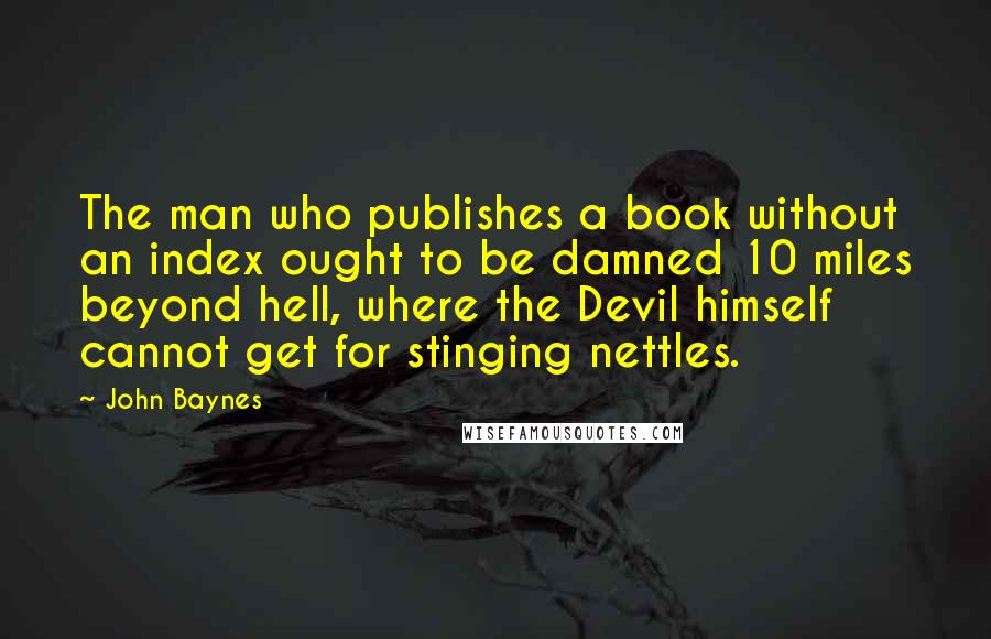 John Baynes Quotes: The man who publishes a book without an index ought to be damned 10 miles beyond hell, where the Devil himself cannot get for stinging nettles.