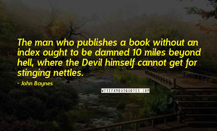 John Baynes Quotes: The man who publishes a book without an index ought to be damned 10 miles beyond hell, where the Devil himself cannot get for stinging nettles.