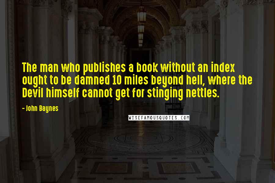 John Baynes Quotes: The man who publishes a book without an index ought to be damned 10 miles beyond hell, where the Devil himself cannot get for stinging nettles.