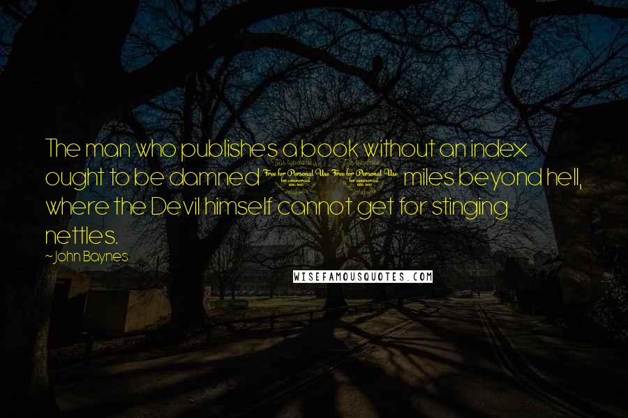 John Baynes Quotes: The man who publishes a book without an index ought to be damned 10 miles beyond hell, where the Devil himself cannot get for stinging nettles.