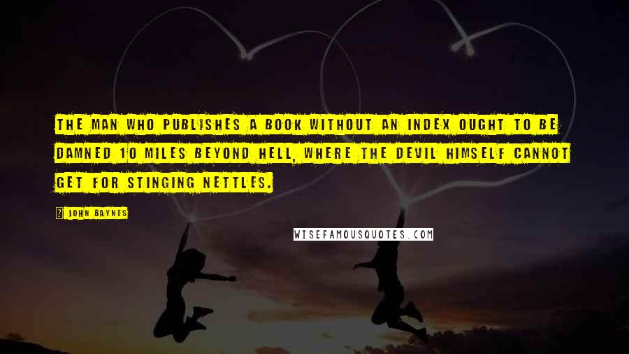 John Baynes Quotes: The man who publishes a book without an index ought to be damned 10 miles beyond hell, where the Devil himself cannot get for stinging nettles.