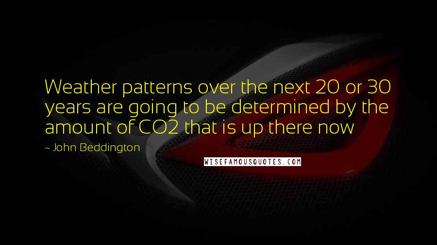 John Beddington Quotes: Weather patterns over the next 20 or 30 years are going to be determined by the amount of CO2 that is up there now