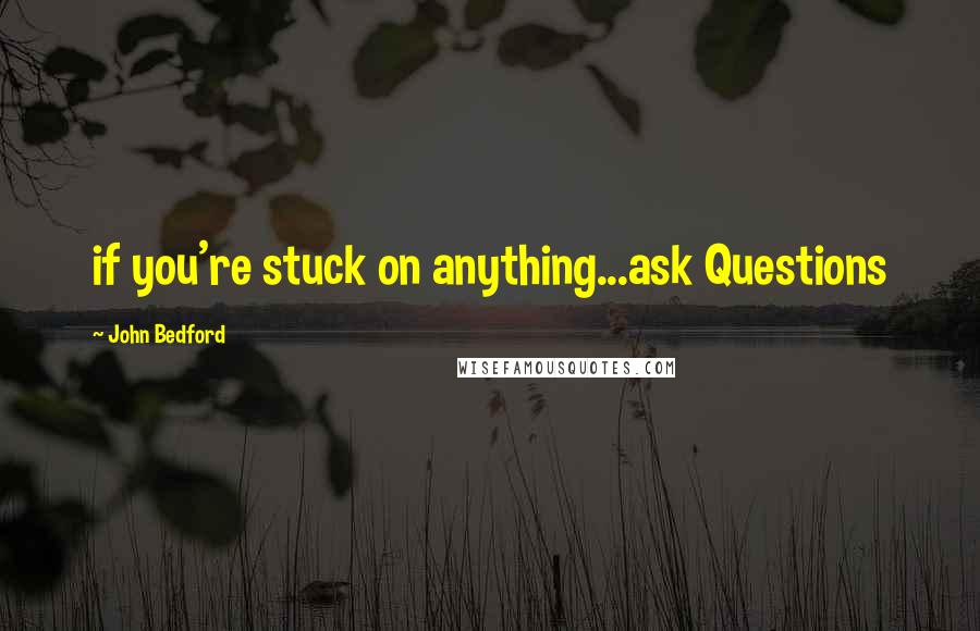 John Bedford Quotes: if you're stuck on anything...ask Questions