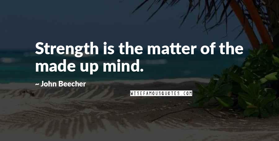 John Beecher Quotes: Strength is the matter of the made up mind.