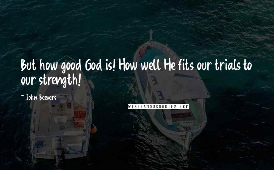 John Beevers Quotes: But how good God is! How well He fits our trials to our strength!