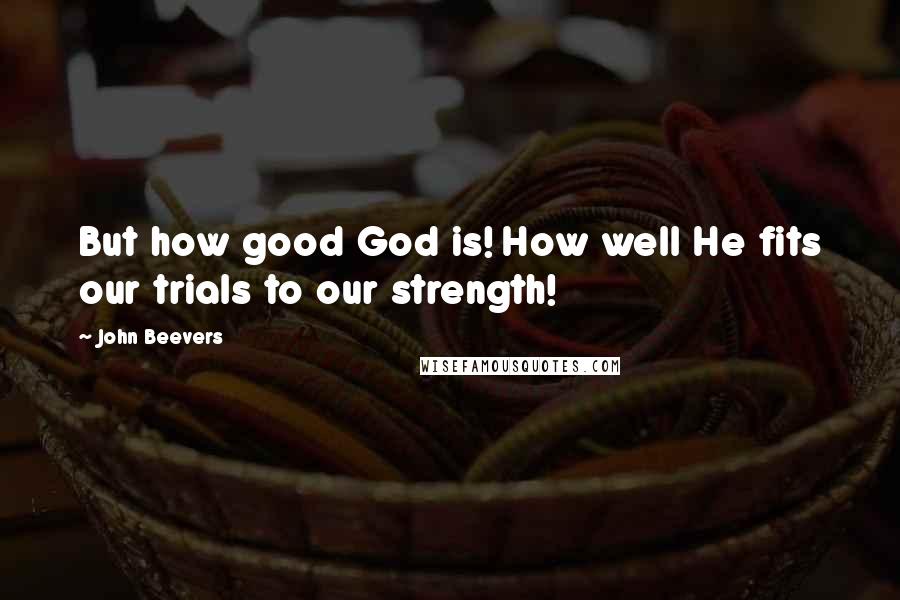 John Beevers Quotes: But how good God is! How well He fits our trials to our strength!