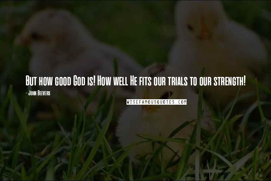 John Beevers Quotes: But how good God is! How well He fits our trials to our strength!