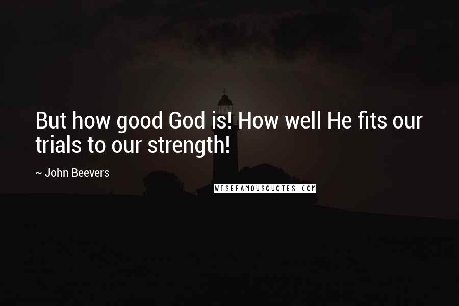 John Beevers Quotes: But how good God is! How well He fits our trials to our strength!