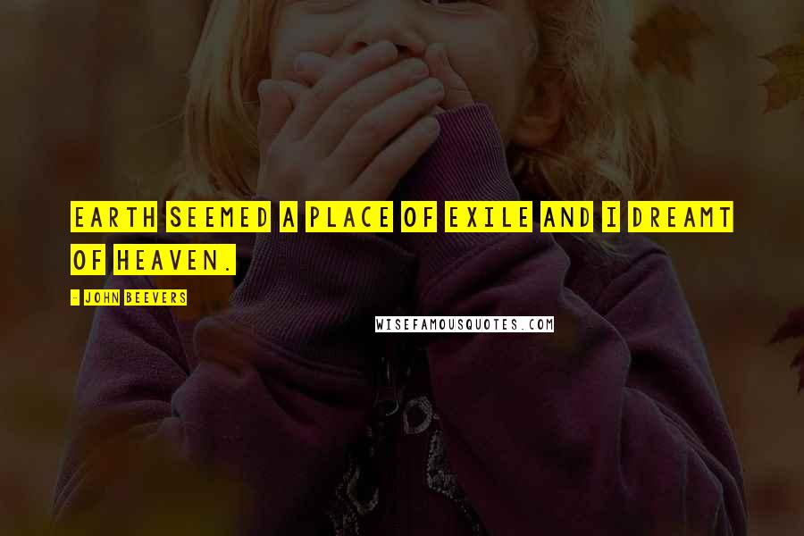 John Beevers Quotes: Earth seemed a place of exile and I dreamt of heaven.