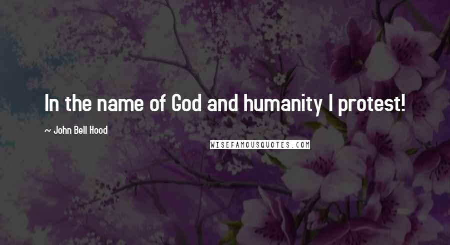 John Bell Hood Quotes: In the name of God and humanity I protest!