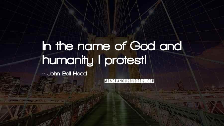 John Bell Hood Quotes: In the name of God and humanity I protest!