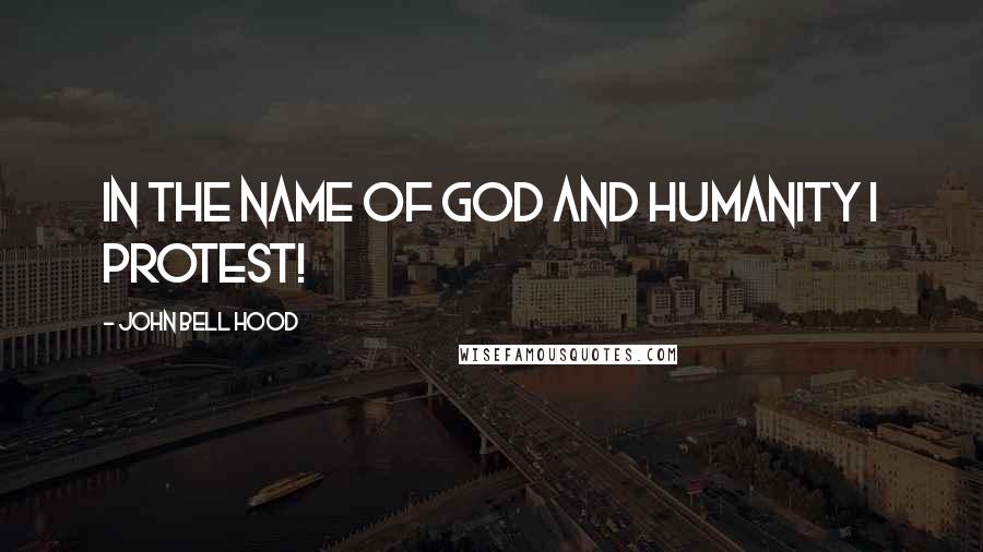 John Bell Hood Quotes: In the name of God and humanity I protest!