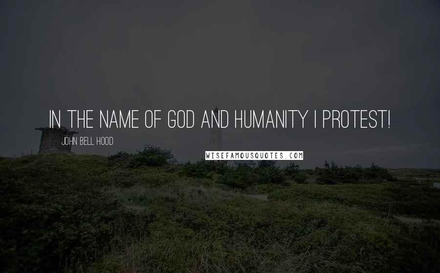 John Bell Hood Quotes: In the name of God and humanity I protest!