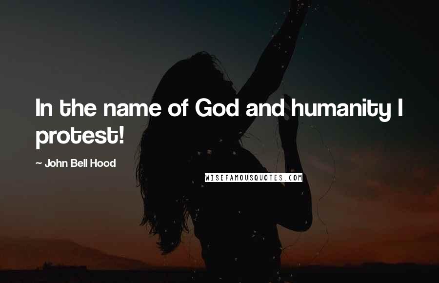 John Bell Hood Quotes: In the name of God and humanity I protest!