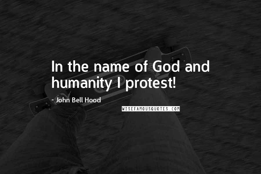 John Bell Hood Quotes: In the name of God and humanity I protest!