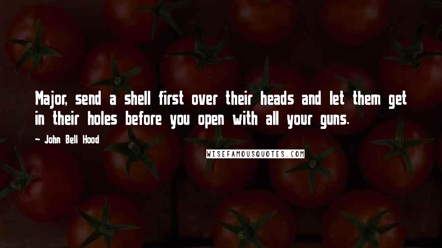 John Bell Hood Quotes: Major, send a shell first over their heads and let them get in their holes before you open with all your guns.