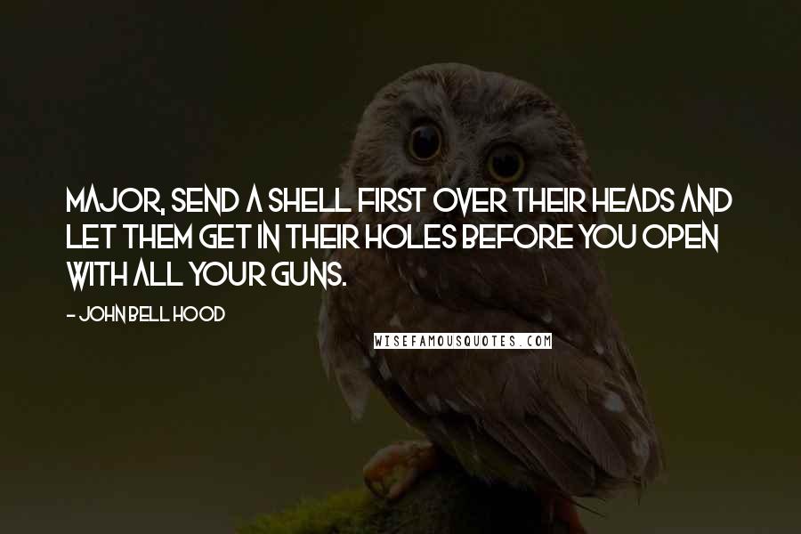 John Bell Hood Quotes: Major, send a shell first over their heads and let them get in their holes before you open with all your guns.