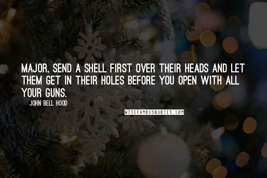 John Bell Hood Quotes: Major, send a shell first over their heads and let them get in their holes before you open with all your guns.